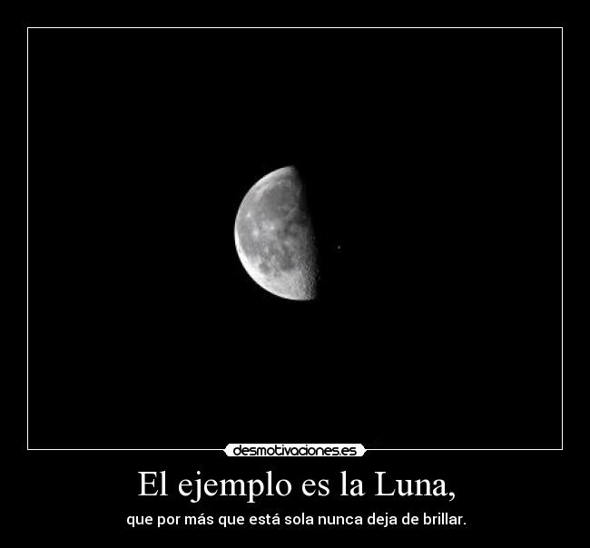 El ejemplo es la Luna, - que por más que está sola nunca deja de brillar.