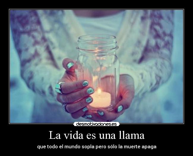 La vida es una llama - que todo el mundo sopla pero sólo la muerte apaga