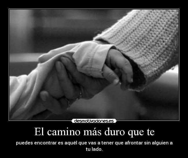 El camino más duro que te - puedes encontrar es aquél que vas a tener que afrontar sin alguien a tu lado.