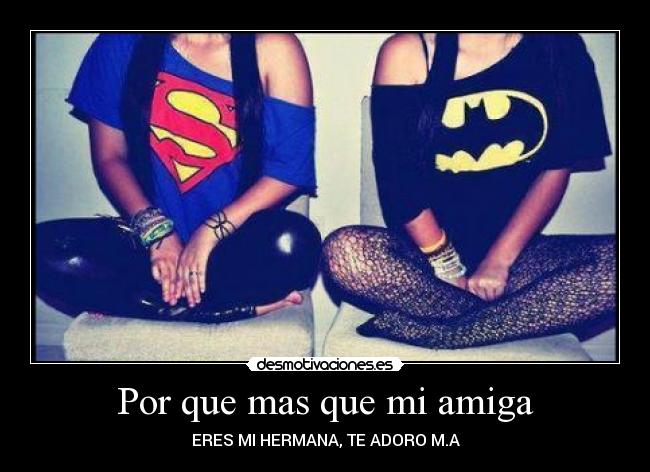Por que mas que mi amiga - ERES MI HERMANA, TE ADORO M.A