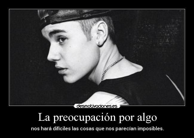 La preocupación por algo - nos hará difíciles las cosas que nos parecían imposibles.