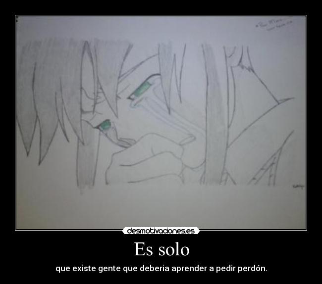 Es solo - que existe gente que deberia aprender a pedir perdón.