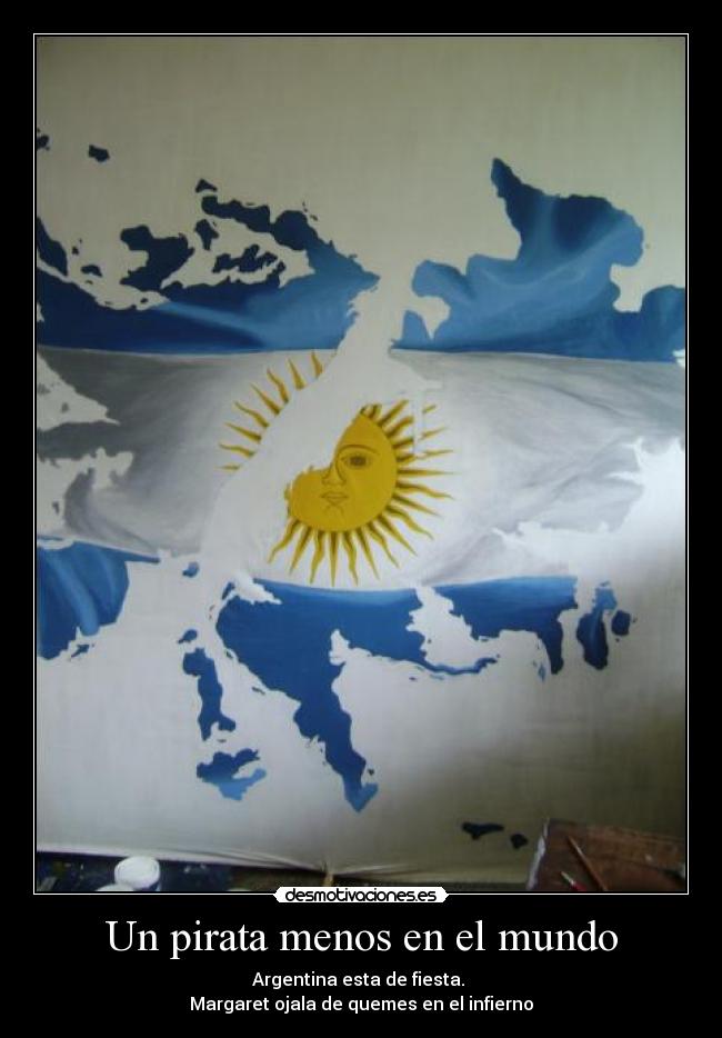 Un pirata menos en el mundo - Argentina esta de fiesta.
Margaret ojala de quemes en el infierno