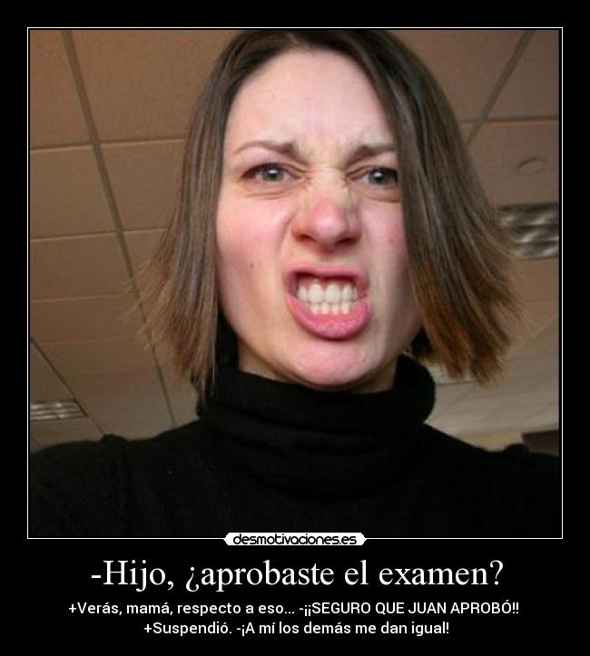 -Hijo, ¿aprobaste el examen? - +Verás, mamá, respecto a eso... -¡¡SEGURO QUE JUAN APROBÓ!! 
+Suspendió. -¡A mí los demás me dan igual!