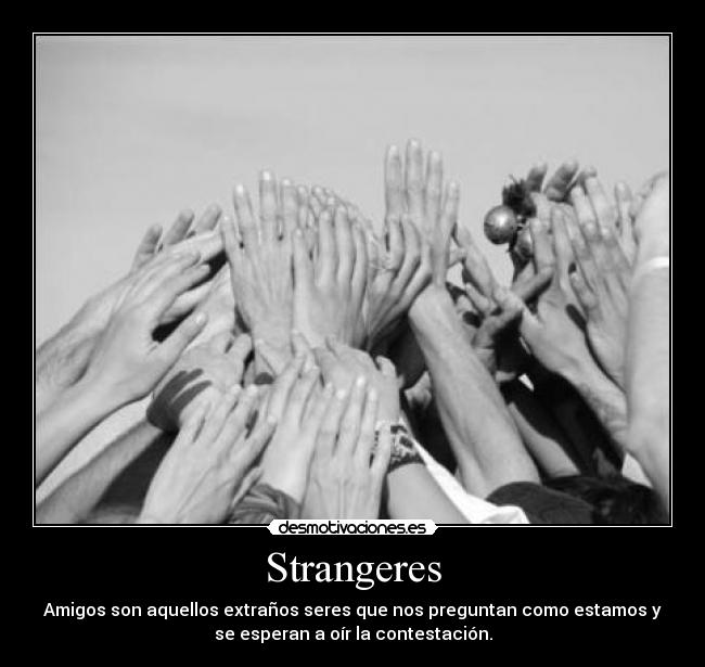 Strangeres - Amigos son aquellos extraños seres que nos preguntan como estamos y
se esperan a oír la contestación.