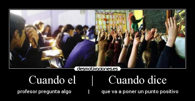 Cuando el     |     Cuando dice - profesor pregunta algo              |          que va a poner un punto positivo