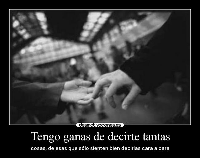 Tengo ganas de decirte tantas - cosas, de esas que sólo sienten bien decirlas cara a cara