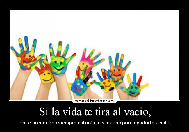 Si la vida te tira al vacio, - no te preocupes siempre estarán mis manos para ayudarte a salir.
