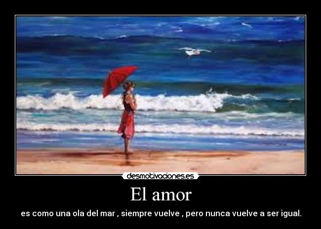 El amor - es como una ola del mar , siempre vuelve , pero nunca vuelve a ser igual.