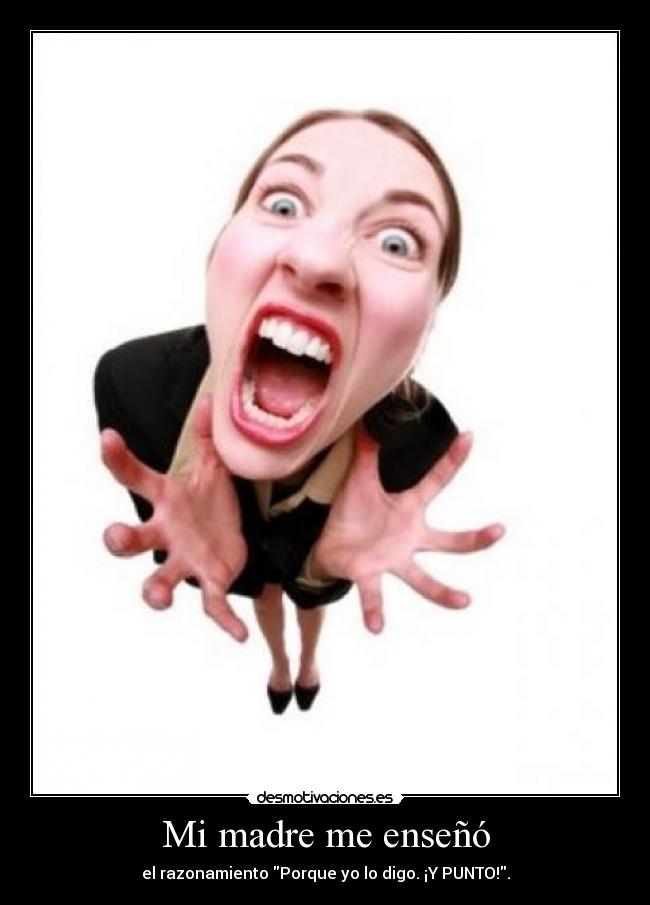 Mi madre me enseñó - el razonamiento Porque yo lo digo. ¡Y PUNTO!.