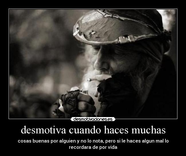 desmotiva cuando haces muchas - cosas buenas por alguien y no lo nota, pero si le haces algun mal lo
recordara de por vida