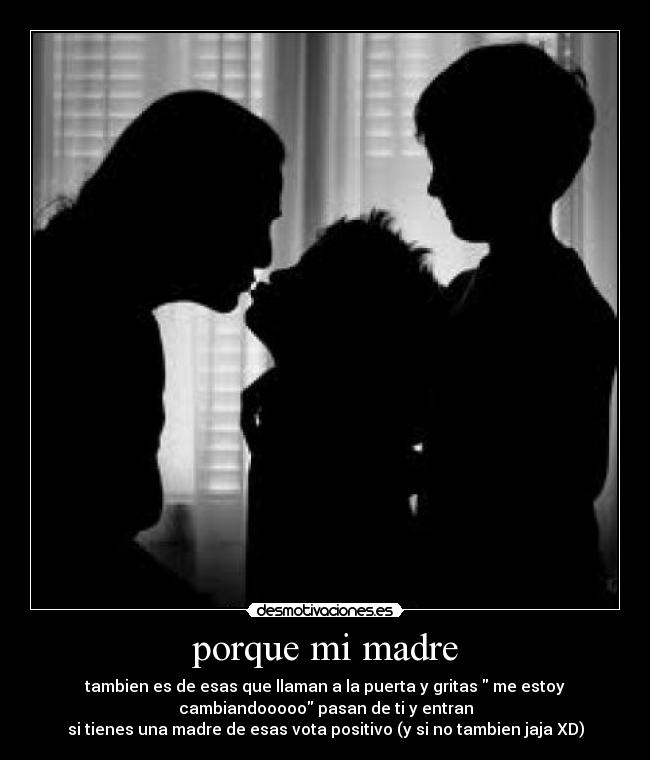 porque mi madre - tambien es de esas que llaman a la puerta y gritas  me estoy
cambiandooooo pasan de ti y entran
si tienes una madre de esas vota positivo (y si no tambien jaja XD)