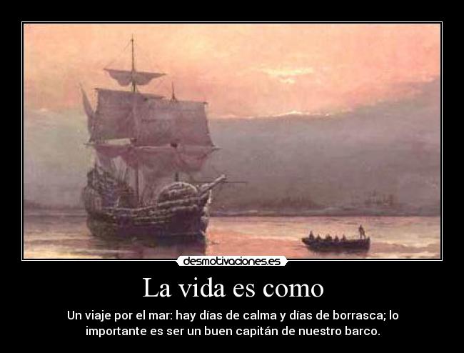 La vida es como - Un viaje por el mar: hay días de calma y días de borrasca; lo
importante es ser un buen capitán de nuestro barco.