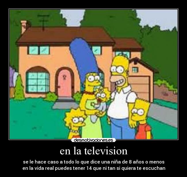 en la television - se le hace caso a todo lo que dice una niña de 8 años o menos
en la vida real puedes tener 14 que ni tan si quiera te escuchan