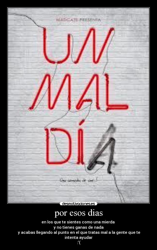 por esos dias - en los que te sientes como una mierda 
y no tienes ganas de nada
 y acabas llegando al punto en el que tratas mal a la gente que te intenta ayudar
:(