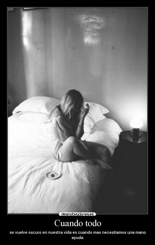 Cuando todo - se vuelve oscuro en nuestra vida es cuando mas necesitamos una mano ayuda.