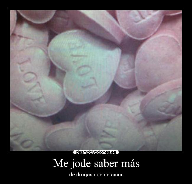 Me jode saber más - de drogas que de amor.