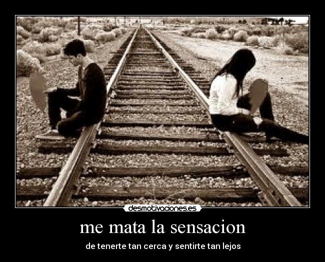 me mata la sensacion - de tenerte tan cerca y sentirte tan lejos