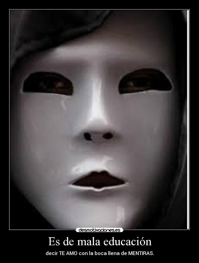 Es de mala educación - decir TE AMO con la boca llena de MENTIRAS.