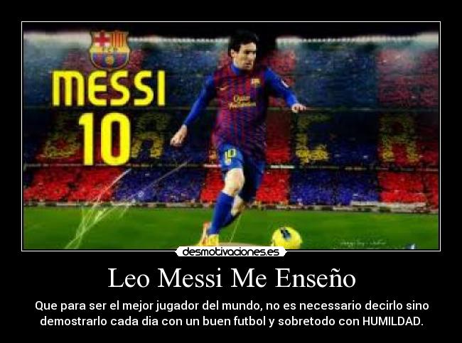 Leo Messi Me Enseño - Que para ser el mejor jugador del mundo, no es necessario decirlo sino
demostrarlo cada dia con un buen futbol y sobretodo con HUMILDAD.