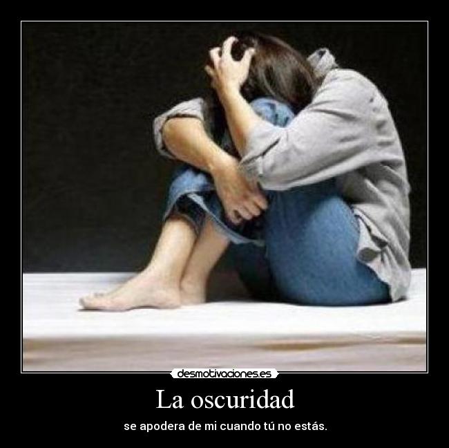 La oscuridad - se apodera de mi cuando tú no estás.