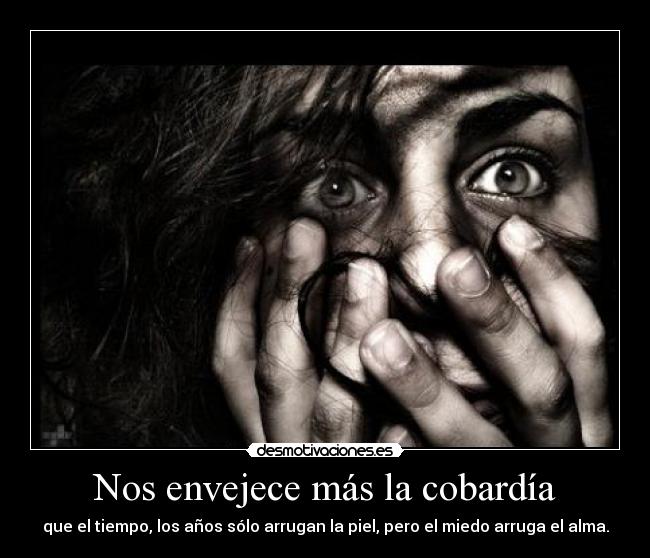 Nos envejece más la cobardía - que el tiempo, los años sólo arrugan la piel, pero el miedo arruga el alma.