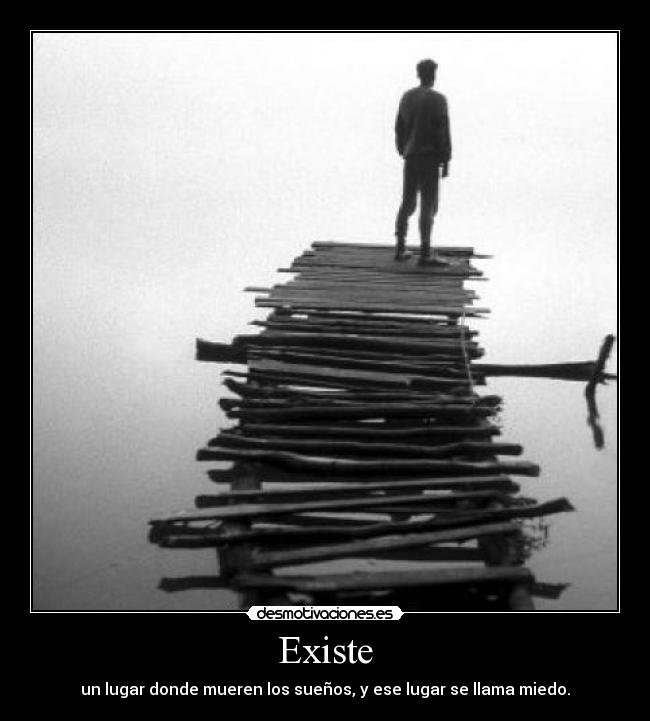 Existe - un lugar donde mueren los sueños, y ese lugar se llama miedo.