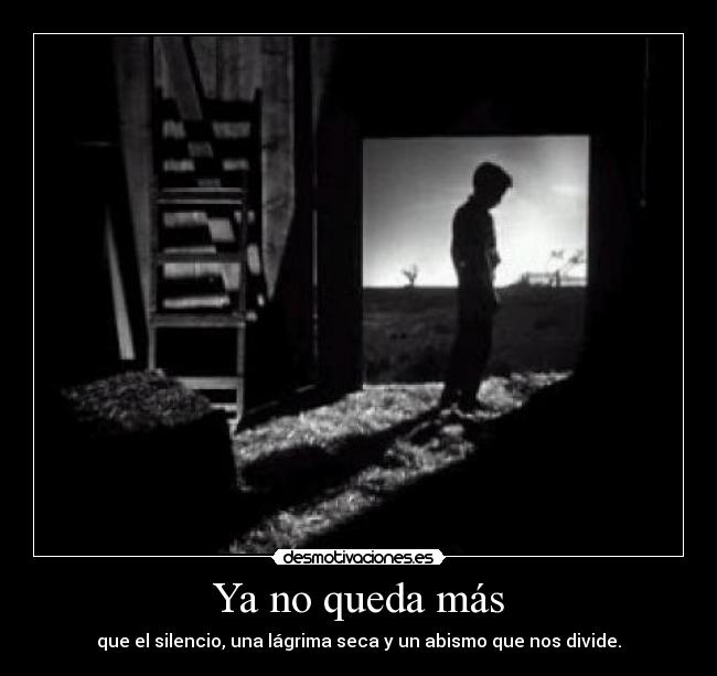 Ya no queda más - que el silencio, una lágrima seca y un abismo que nos divide.