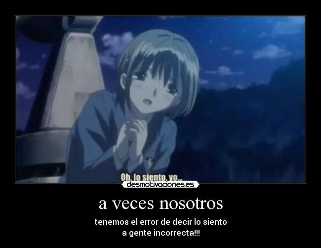 a veces nosotros - tenemos el error de decir lo siento
a gente incorrecta!!!