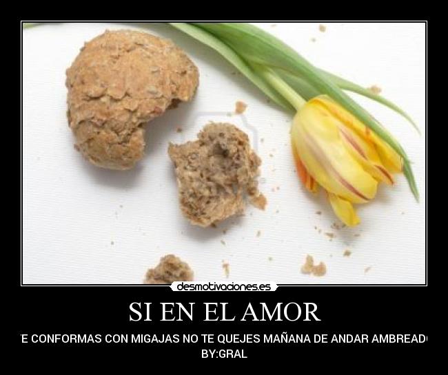 SI EN EL AMOR - TE CONFORMAS CON MIGAJAS NO TE QUEJES MAÑANA DE ANDAR AMBREADO
BY:GRAL