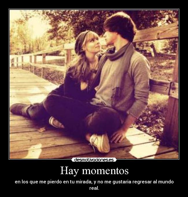 Hay momentos - en los que me pierdo en tu mirada, y no me gustaria regresar al mundo real.