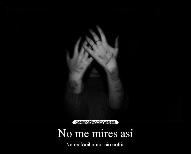 No me mires así - No es fácil amar sin sufrir.