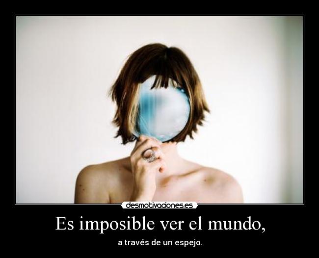Es imposible ver el mundo, -