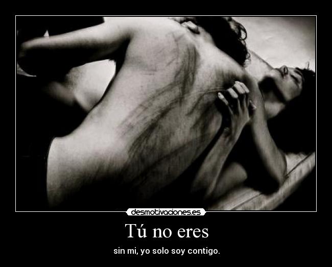 Tú no eres - sin mi, yo solo soy contigo.