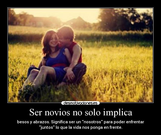 Ser novios no solo implica - besos y abrazos. Significa ser un nosotros para poder enfrentar
juntos lo que la vida nos ponga en frente.