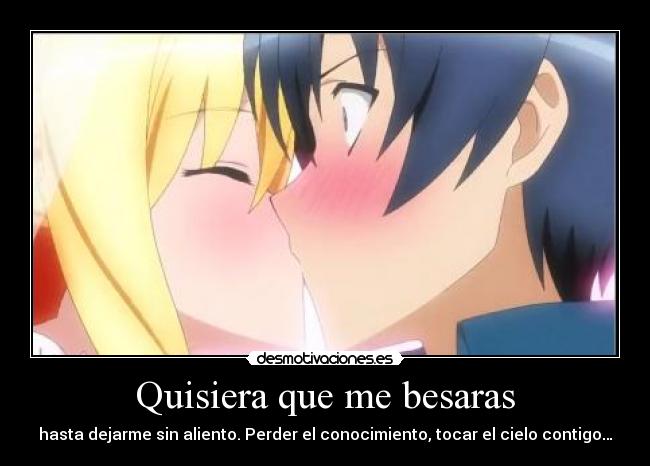 Quisiera que me besaras - hasta dejarme sin aliento. Perder el conocimiento, tocar el cielo contigo…