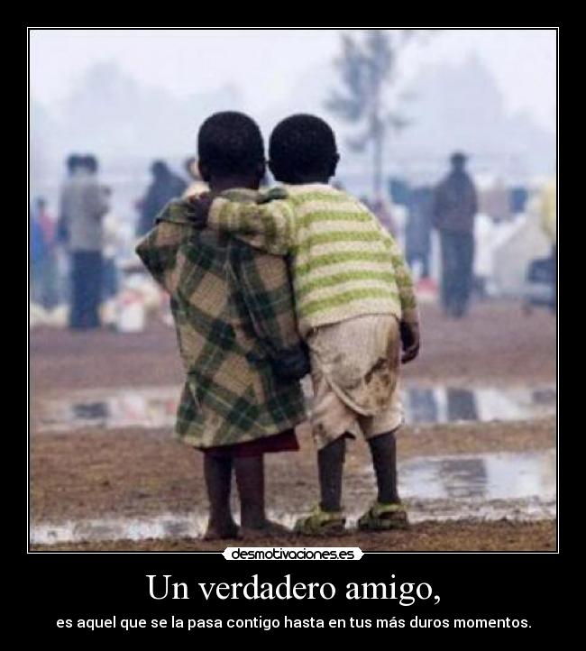 Un verdadero amigo, - es aquel que se la pasa contigo hasta en tus más duros momentos.