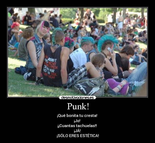 Punk! - ¡Qué bonita tu cresta! 
¡Jo! 
¡¡Cuantas tachuelas!! 
¡JÁ! 
¡SÓLO ERES ESTÉTICA!