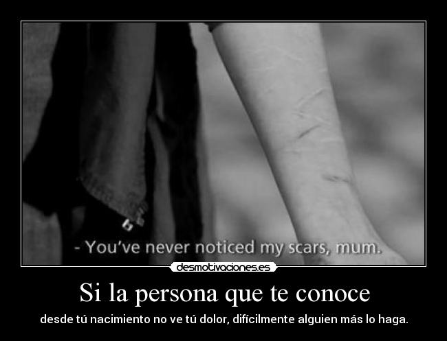 Si la persona que te conoce - desde tú nacimiento no ve tú dolor, difícilmente alguien más lo haga.