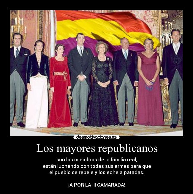 Los mayores republicanos - son los miembros de la familia real,
están luchando con todas sus armas para que
el pueblo se rebele y los eche a patadas.
¡A POR LA III CAMARADA!