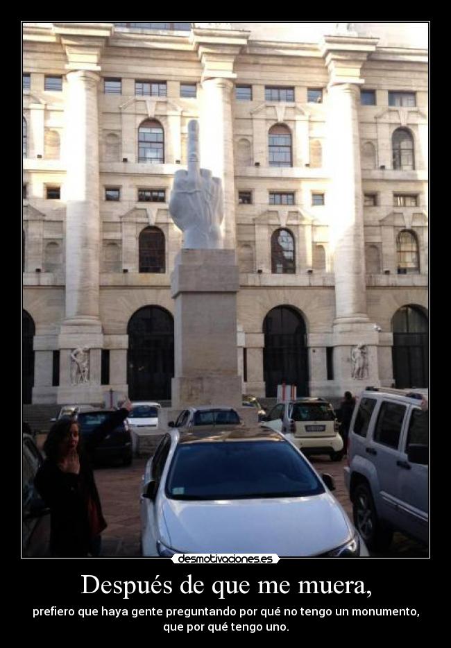 Después de que me muera, - prefiero que haya gente preguntando por qué no tengo un monumento,
que por qué tengo uno.