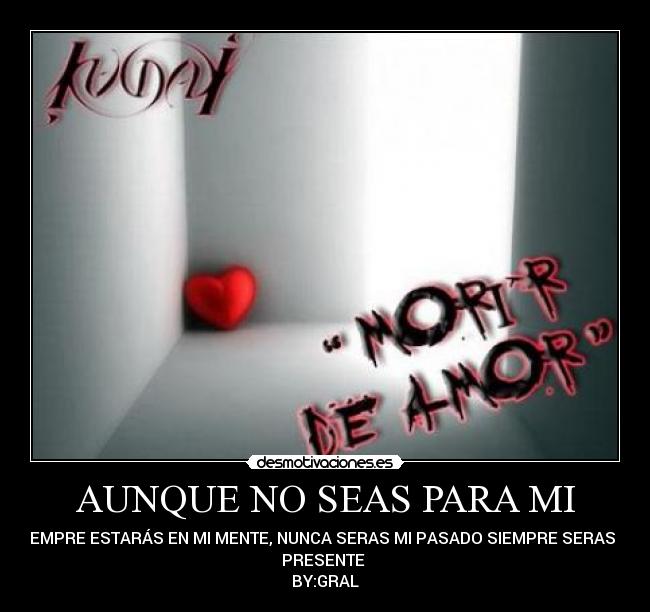 AUNQUE NO SEAS PARA MI - SIEMPRE ESTARÁS EN MI MENTE, NUNCA SERAS MI PASADO SIEMPRE SERAS MI
PRESENTE
BY:GRAL