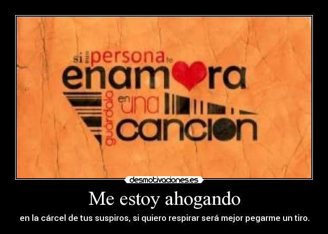 Me estoy ahogando - en la cárcel de tus suspiros, si quiero respirar será mejor pegarme un tiro.