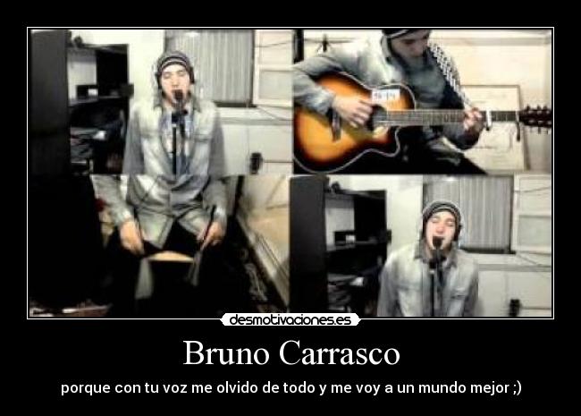 Bruno Carrasco - porque con tu voz me olvido de todo y me voy a un mundo mejor ;)