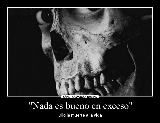 Nada es bueno en exceso - Dijo la muerte a la vida