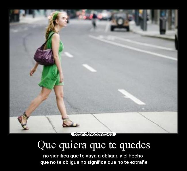 Que quiera que te quedes - no significa que te vaya a obligar, y el hecho
que no te obligue no significa que no te extrañe