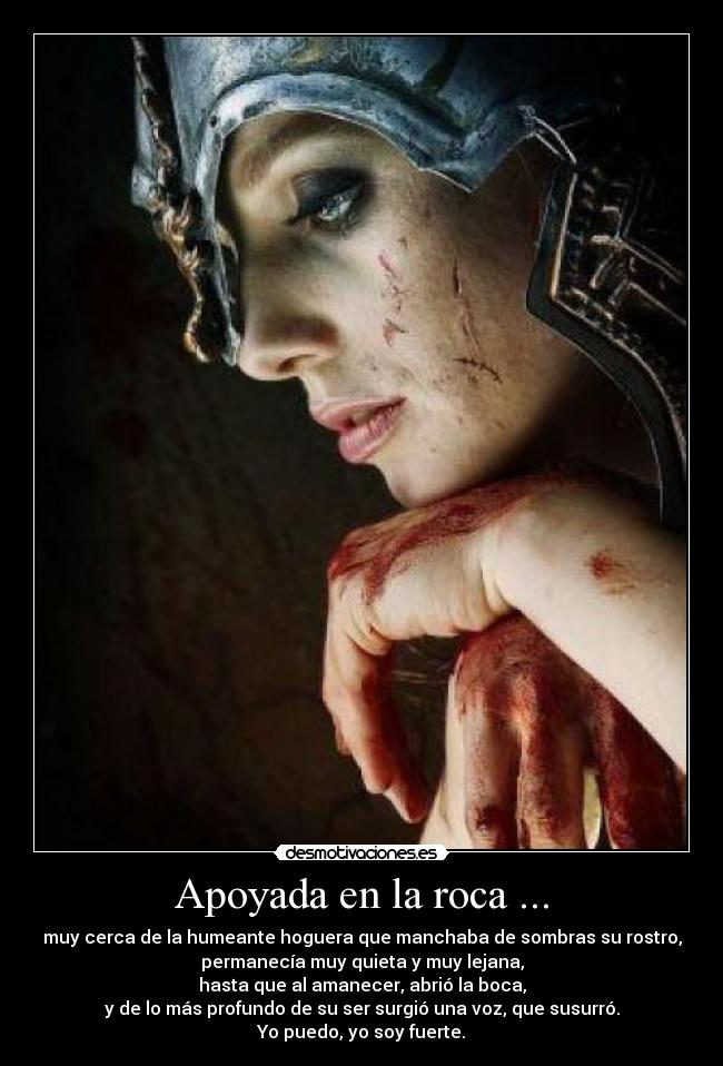 Apoyada en la roca ... - muy cerca de la humeante hoguera que manchaba de sombras su rostro,
permanecía muy quieta y muy lejana,
hasta que al amanecer, abrió la boca,
y de lo más profundo de su ser surgió una voz, que susurró.
Yo puedo, yo soy fuerte.