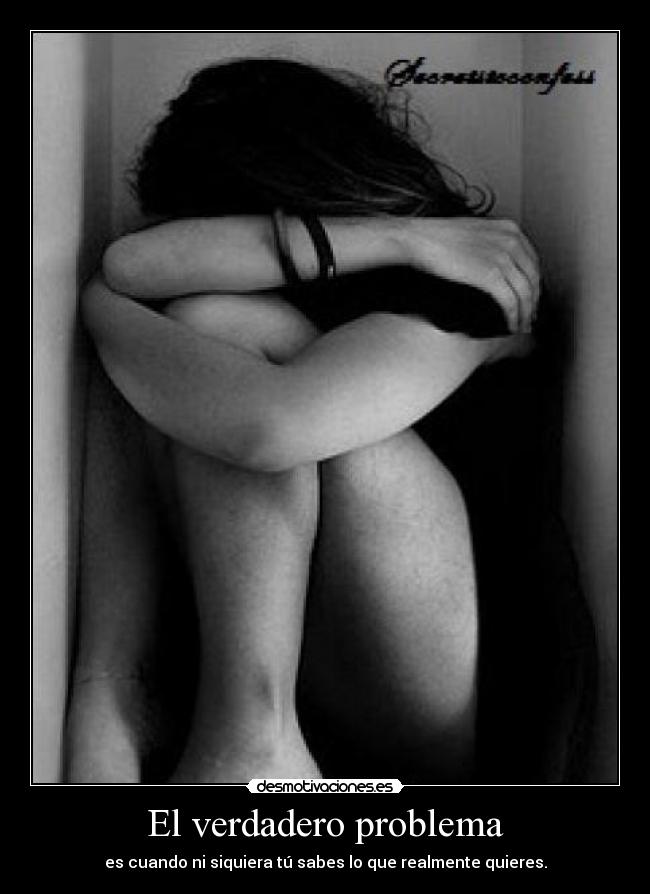 El verdadero problema - es cuando ni siquiera tú sabes lo que realmente quieres.