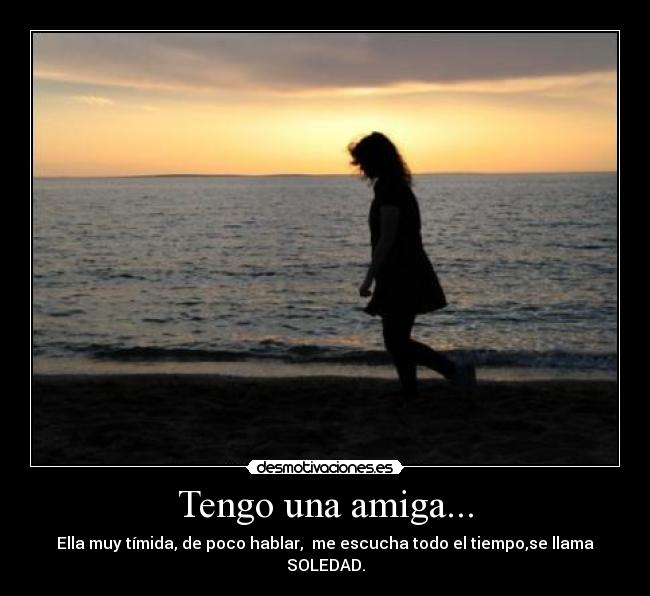 Tengo una amiga... - Ella muy tímida, de poco hablar, me escucha todo el tiempo,se llama SOLEDAD.