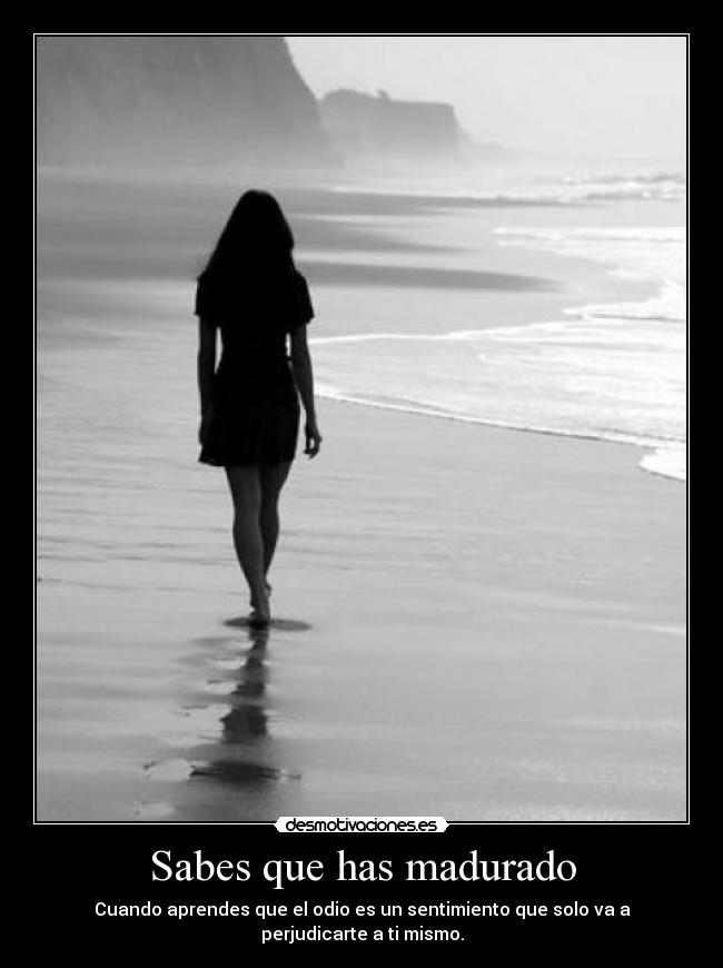 Sabes que has madurado - Cuando aprendes que el odio es un sentimiento que solo va a perjudicarte a ti mismo.